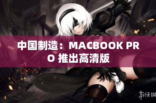 中国制造：MACBOOK PRO 推出高清版