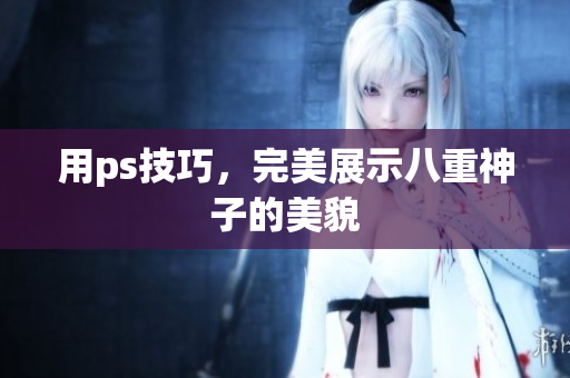 用ps技巧，完美展示八重神子的美貌