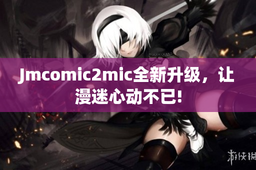 Jmcomic2mic全新升级，让漫迷心动不已!
