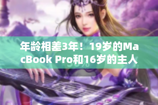 年龄相差3年！19岁的MacBook Pro和16岁的主人