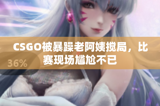 CSGO被暴躁老阿姨搅局，比赛现场尴尬不已