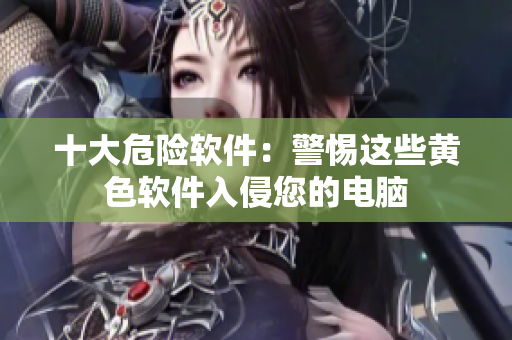 十大危险软件：警惕这些黄色软件入侵您的电脑