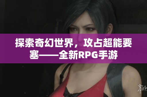 探索奇幻世界，攻占超能要塞——全新RPG手游