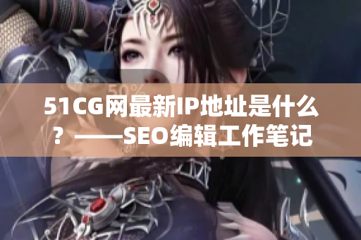 51CG网最新IP地址是什么？——SEO编辑工作笔记