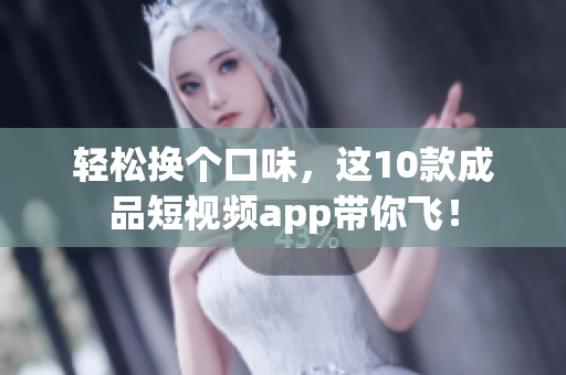 轻松换个口味，这10款成品短视频app带你飞！