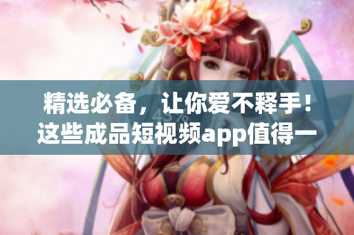精选必备，让你爱不释手！这些成品短视频app值得一试！