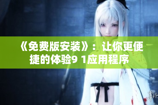 《免费版安装》：让你更便捷的体验9 1应用程序