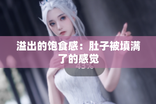 溢出的饱食感：肚子被填满了的感觉