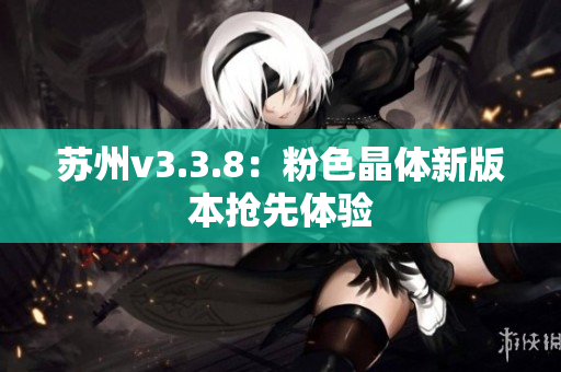 苏州v3.3.8：粉色晶体新版本抢先体验