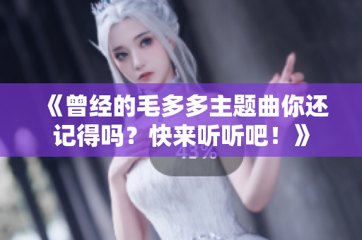 《曾经的毛多多主题曲你还记得吗？快来听听吧！》