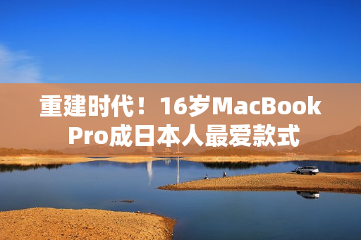 重建时代！16岁MacBook Pro成日本人最爱款式