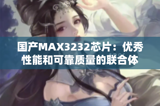 国产MAX3232芯片：优秀性能和可靠质量的联合体