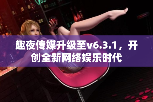 趣夜传媒升级至v6.3.1，开创全新网络娱乐时代