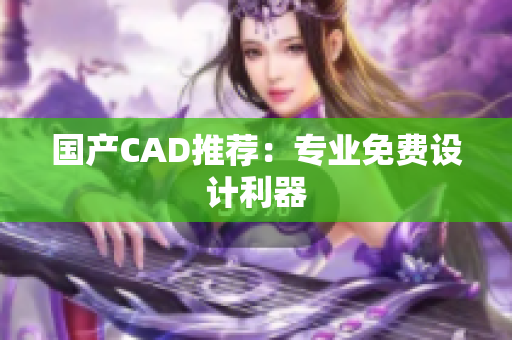 国产CAD推荐：专业免费设计利器