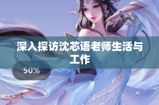 深入探访沈芯语老师生活与工作