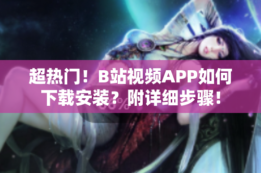 超热门！B站视频APP如何下载安装？附详细步骤！