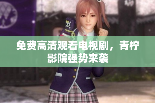 免费高清观看电视剧，青柠影院强势来袭