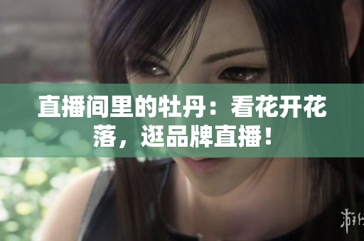 直播间里的牡丹：看花开花落，逛品牌直播！