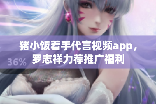 猪小饭着手代言视频app，罗志祥力荐推广福利
