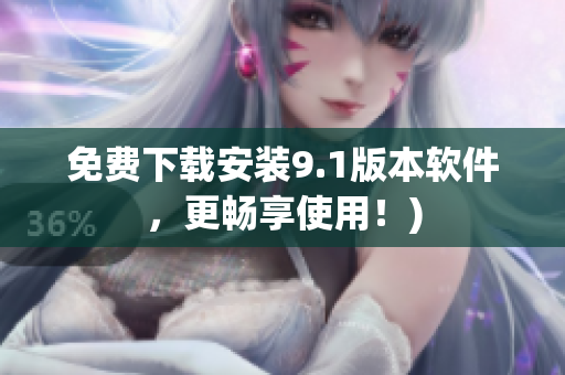 免费下载安装9.1版本软件，更畅享使用！)