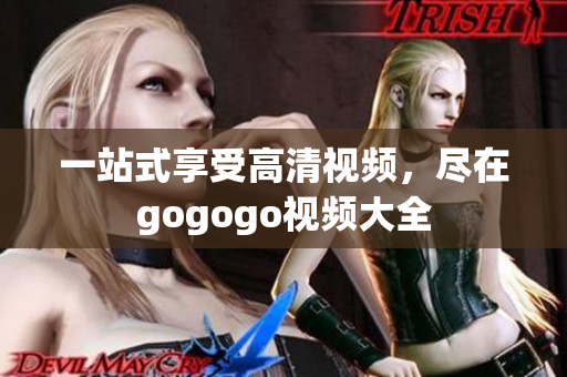 一站式享受高清视频，尽在gogogo视频大全