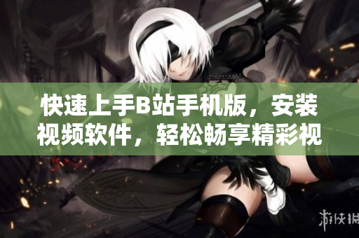 快速上手B站手机版，安装视频软件，轻松畅享精彩视频
