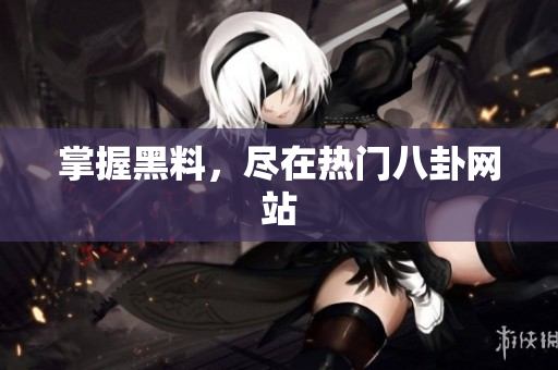 掌握黑料，尽在热门八卦网站