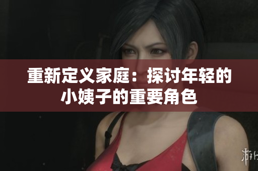 重新定义家庭：探讨年轻的小姨子的重要角色
