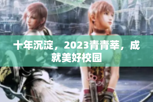 十年沉淀，2023青青莘，成就美好校园