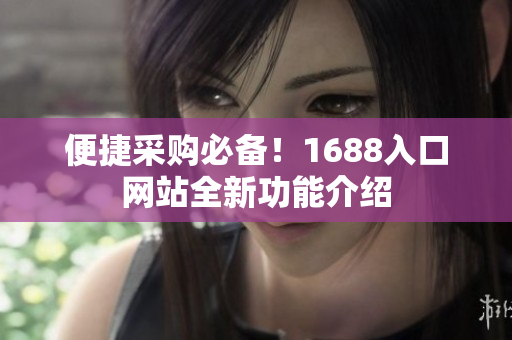 便捷采购必备！1688入口网站全新功能介绍