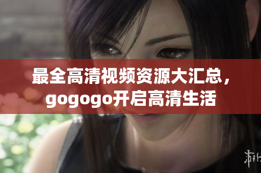 最全高清视频资源大汇总，gogogo开启高清生活