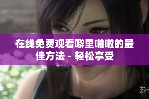 在线免费观看噼里啪啦的最佳方法 - 轻松享受