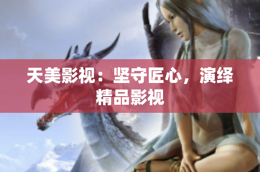 天美影视：坚守匠心，演绎精品影视