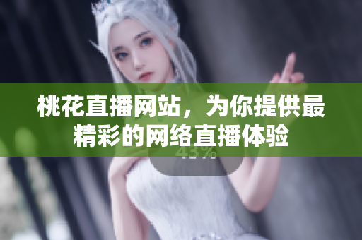 桃花直播网站，为你提供最精彩的网络直播体验