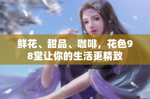 鲜花、甜品、咖啡，花色98堂让你的生活更精致