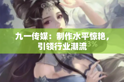 九一传媒：制作水平惊艳，引领行业潮流