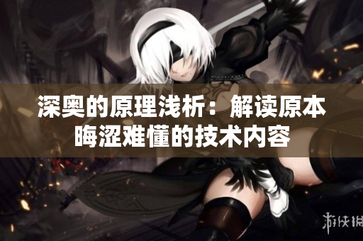 深奥的原理浅析：解读原本晦涩难懂的技术内容