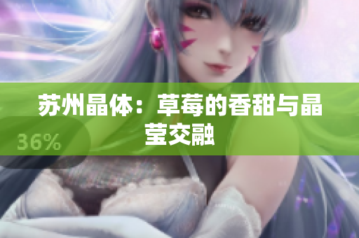 苏州晶体：草莓的香甜与晶莹交融