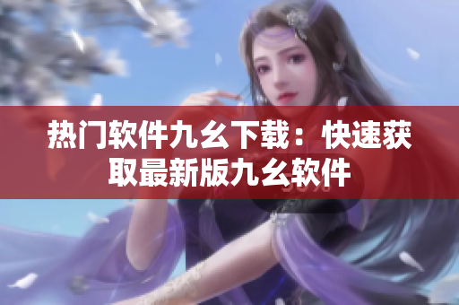 热门软件九幺下载：快速获取最新版九幺软件