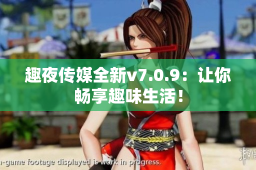 趣夜传媒全新v7.0.9：让你畅享趣味生活！