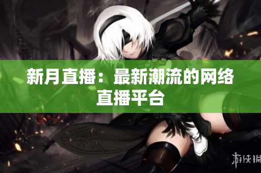 新月直播：最新潮流的网络直播平台