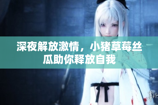 深夜解放激情，小猪草莓丝瓜助你释放自我