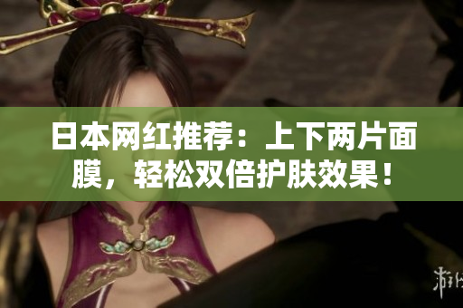 日本网红推荐：上下两片面膜，轻松双倍护肤效果！