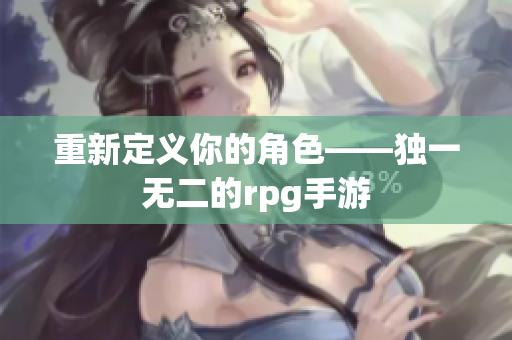 重新定义你的角色——独一无二的rpg手游