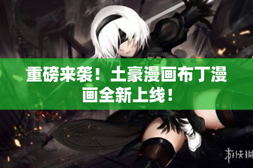 重磅来袭！土豪漫画布丁漫画全新上线！