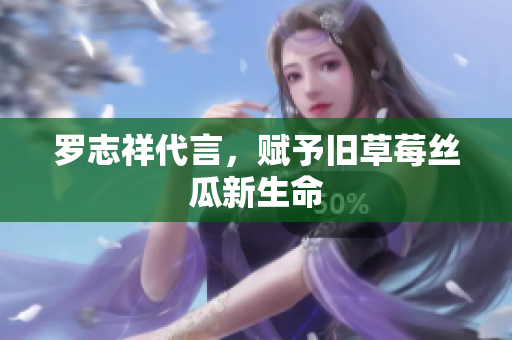 罗志祥代言，赋予旧草莓丝瓜新生命