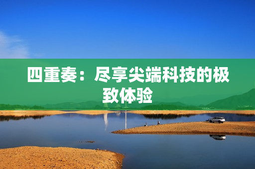 四重奏：尽享尖端科技的极致体验
