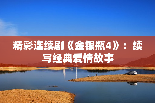 精彩连续剧《金银瓶4》：续写经典爱情故事