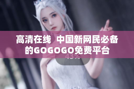 高清在线  中国新网民必备的GOGOGO免费平台