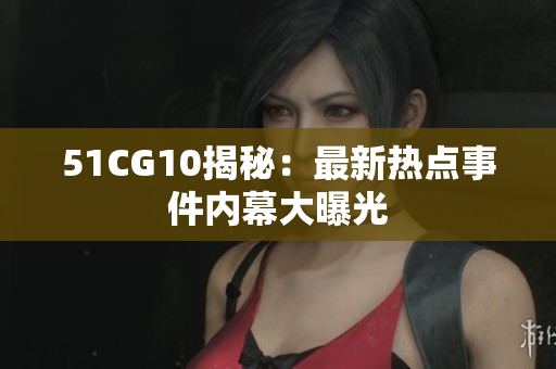 51CG10揭秘：最新热点事件内幕大曝光